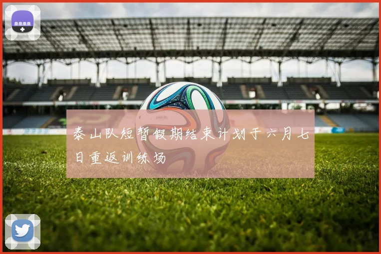 泰山队短暂假期结束计划于六月七日重返训练场