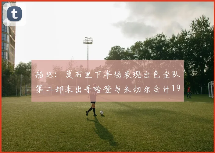 船记：莫布里下半场表现出色全队第二却未出手哈登与米切尔合计19次出手分析