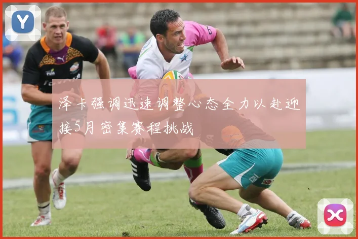泽卡强调迅速调整心态全力以赴迎接5月密集赛程挑战
