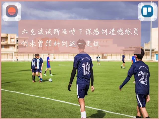 加克波谈斯洛特下课感到遗憾球员们未曾预料到这一变故
