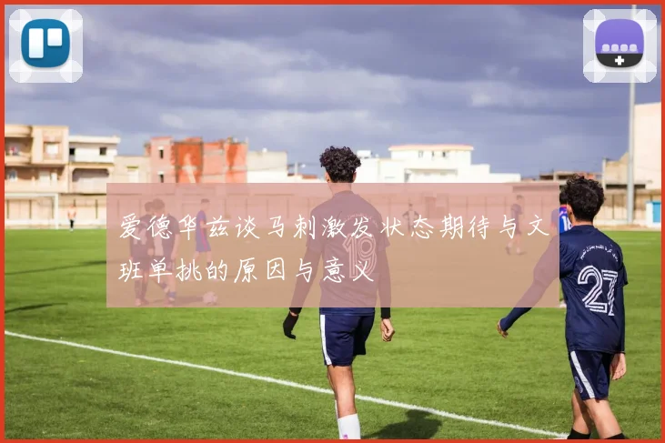 爱德华兹谈马刺激发状态期待与文班单挑的原因与意义