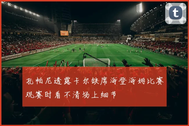 孔帕尼透露卡尔缺席海登海姆比赛观赛时看不清场上细节