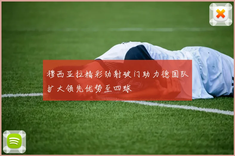 穆西亚拉精彩劲射破门助力德国队扩大领先优势至四球