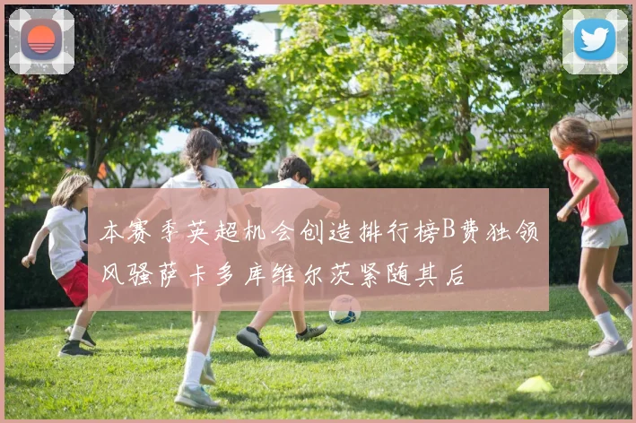本赛季英超机会创造排行榜B费独领风骚萨卡多库维尔茨紧随其后