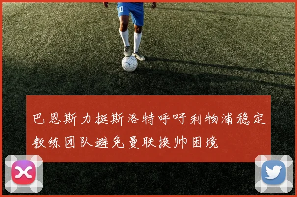 巴恩斯力挺斯洛特呼吁利物浦稳定教练团队避免曼联换帅困境