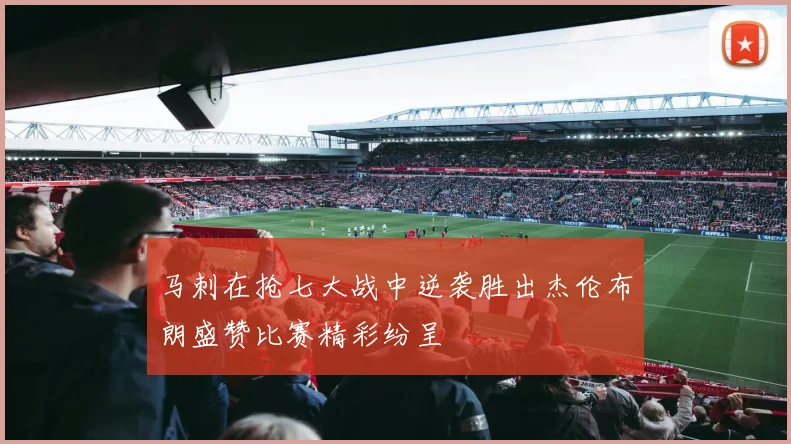 马刺在抢七大战中逆袭胜出杰伦布朗盛赞比赛精彩纷呈