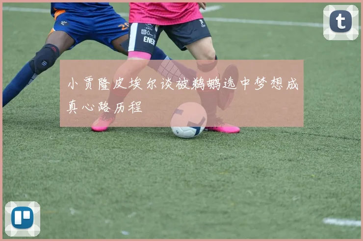 小贾隆皮埃尔谈被鹈鹕选中梦想成真心路历程