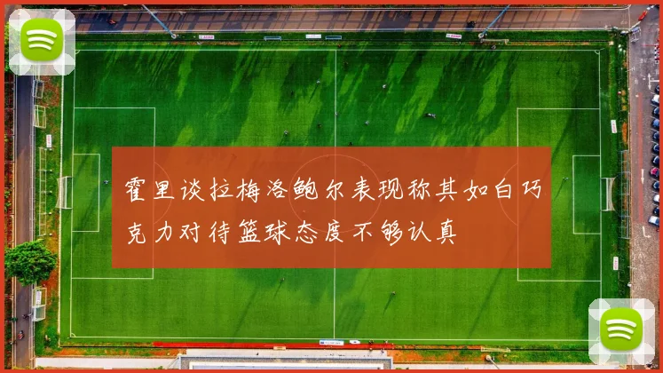 霍里谈拉梅洛鲍尔表现称其如白巧克力对待篮球态度不够认真
