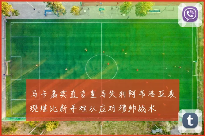 马卡嘉宾直言皇马失利阿韦洛亚表现堪比新手难以应对穆帅战术