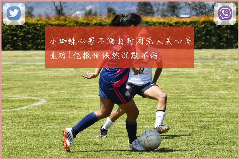 小蜘蛛心寒不满打封闭无人关心马竞对1亿报价依然沉默不语