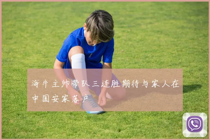 海牛主帅带队三连胜期待与家人在中国安家落户
