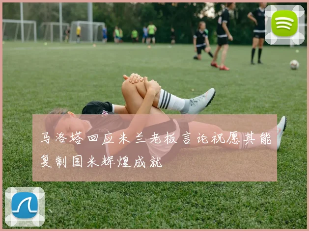 马洛塔回应米兰老板言论祝愿其能复制国米辉煌成就